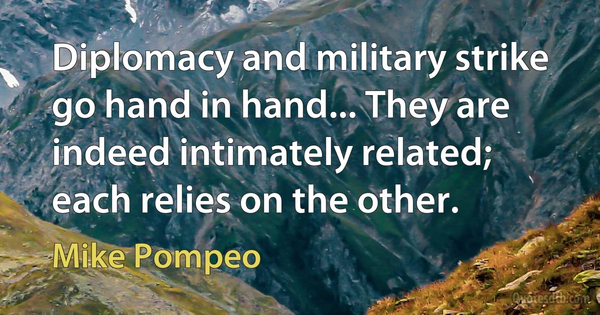 Diplomacy and military strike go hand in hand... They are indeed intimately related; each relies on the other. (Mike Pompeo)