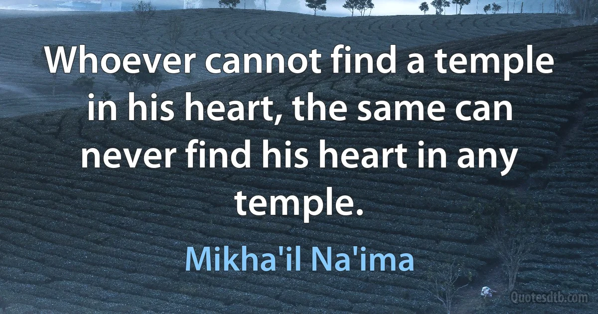 Whoever cannot find a temple in his heart, the same can never find his heart in any temple. (Mikha'il Na'ima)