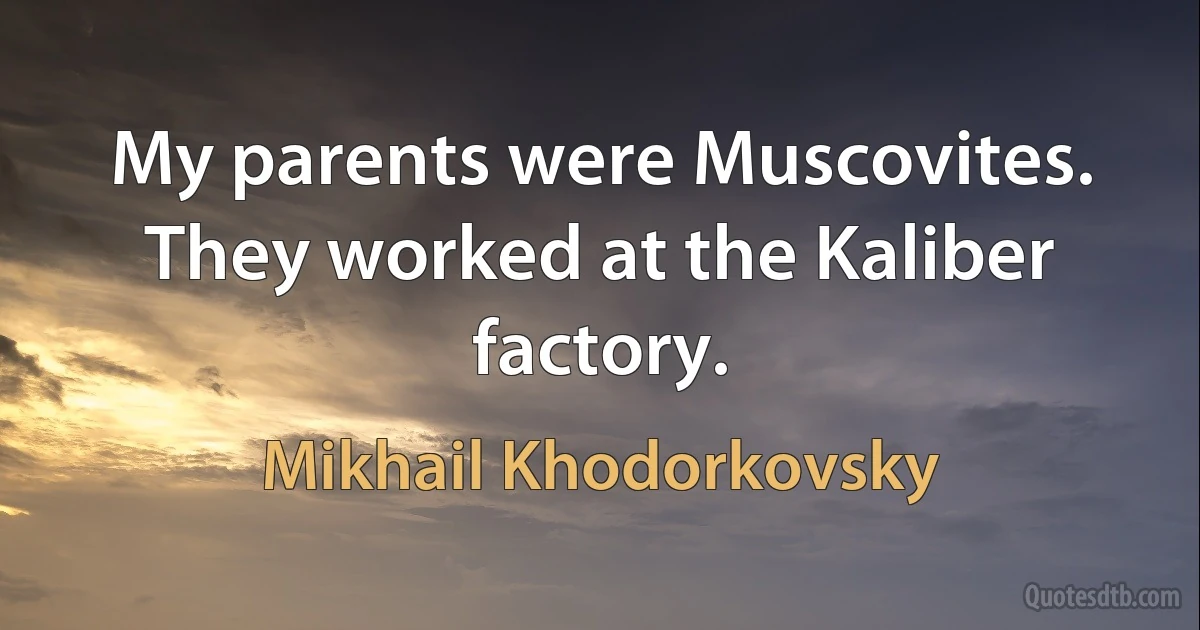 My parents were Muscovites. They worked at the Kaliber factory. (Mikhail Khodorkovsky)