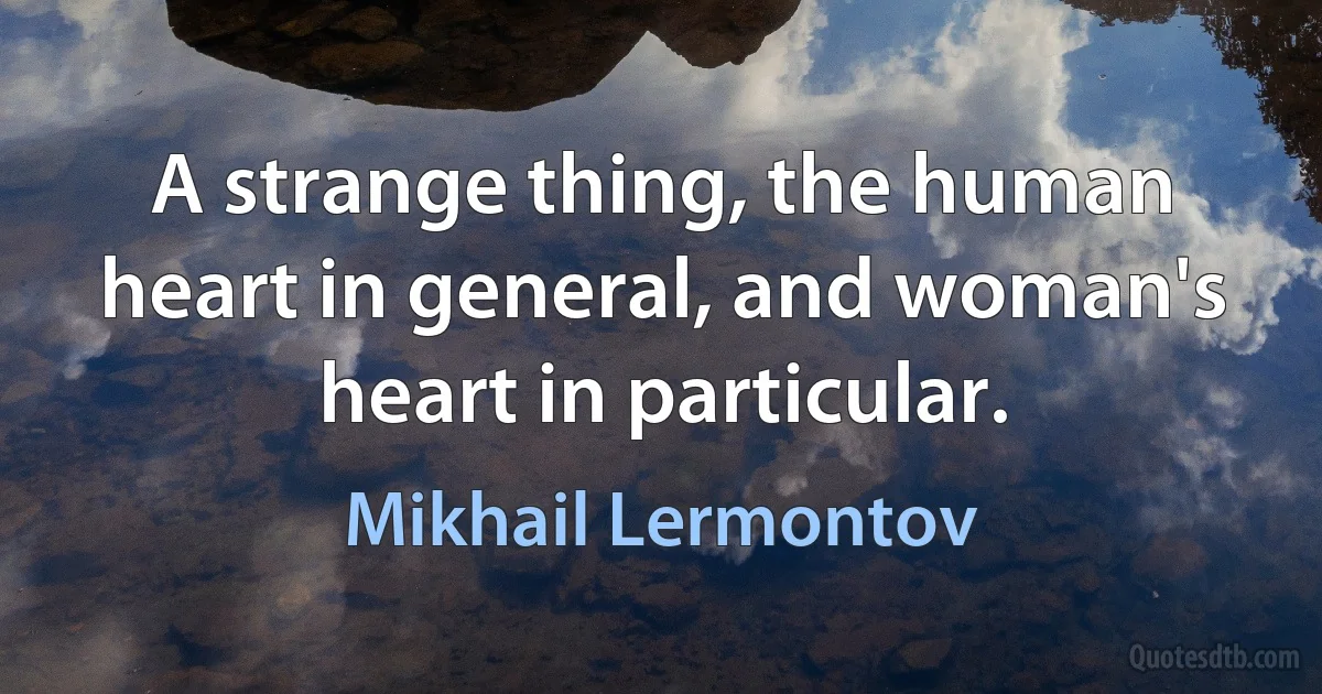 A strange thing, the human heart in general, and woman's heart in particular. (Mikhail Lermontov)