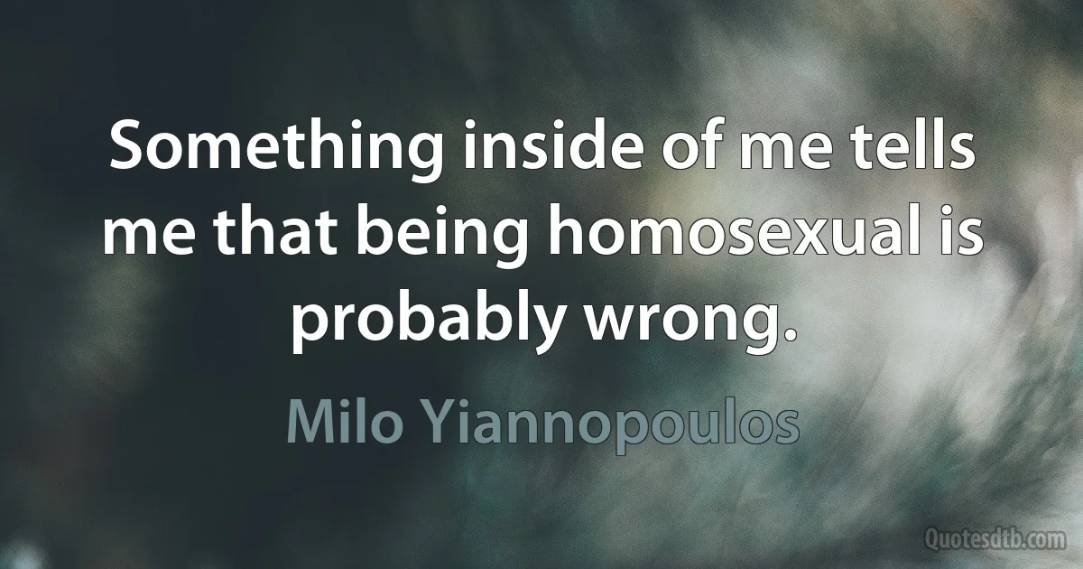 Something inside of me tells me that being homosexual is probably wrong. (Milo Yiannopoulos)