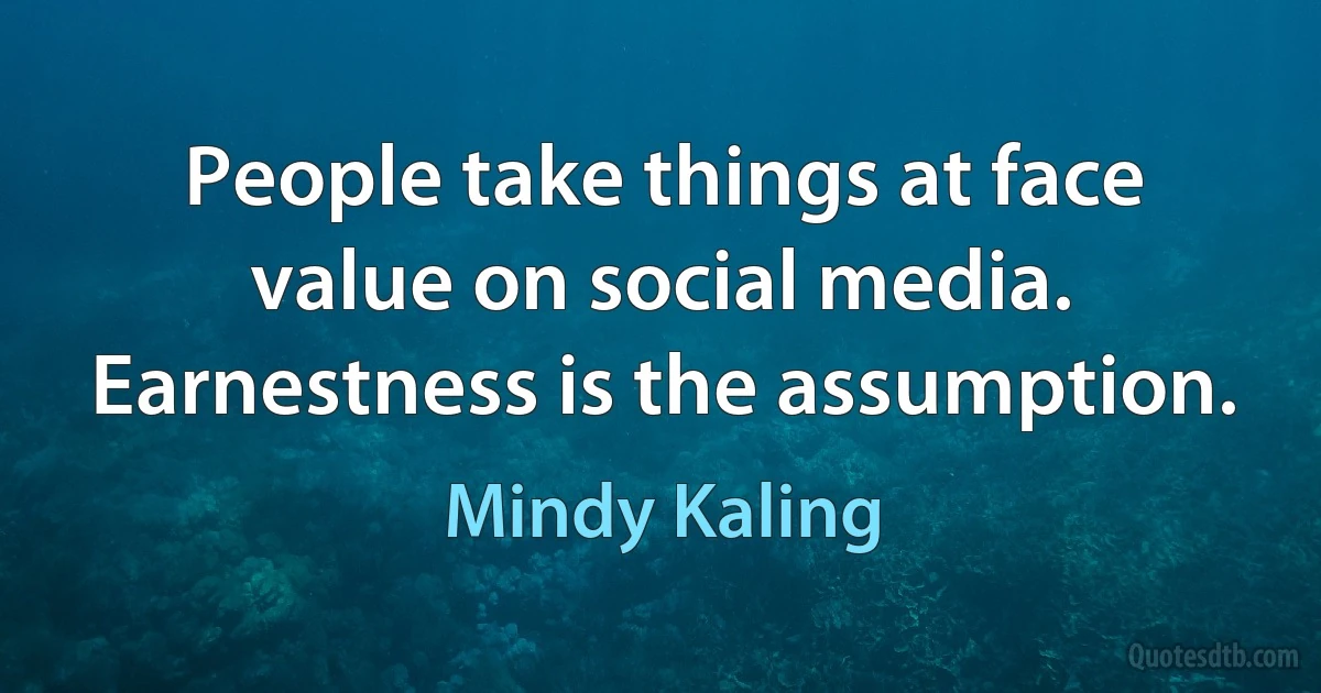 People take things at face value on social media. Earnestness is the assumption. (Mindy Kaling)