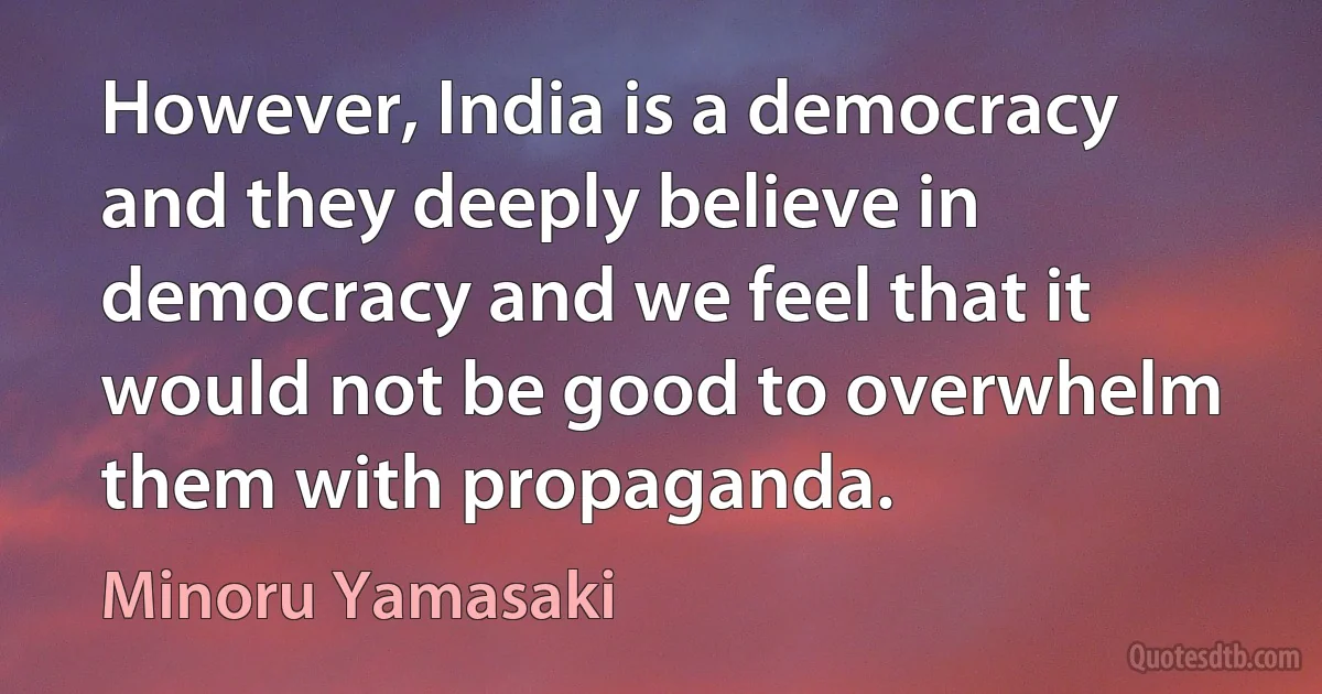 However, India is a democracy and they deeply believe in democracy and we feel that it would not be good to overwhelm them with propaganda. (Minoru Yamasaki)