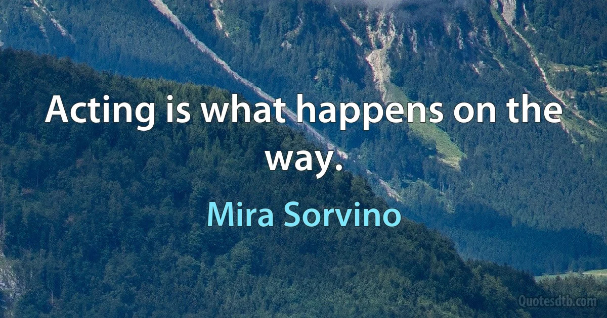 Acting is what happens on the way. (Mira Sorvino)