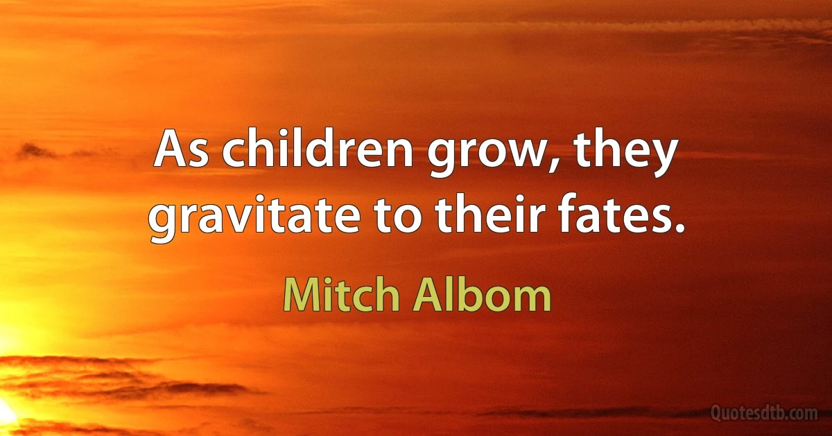 As children grow, they gravitate to their fates. (Mitch Albom)