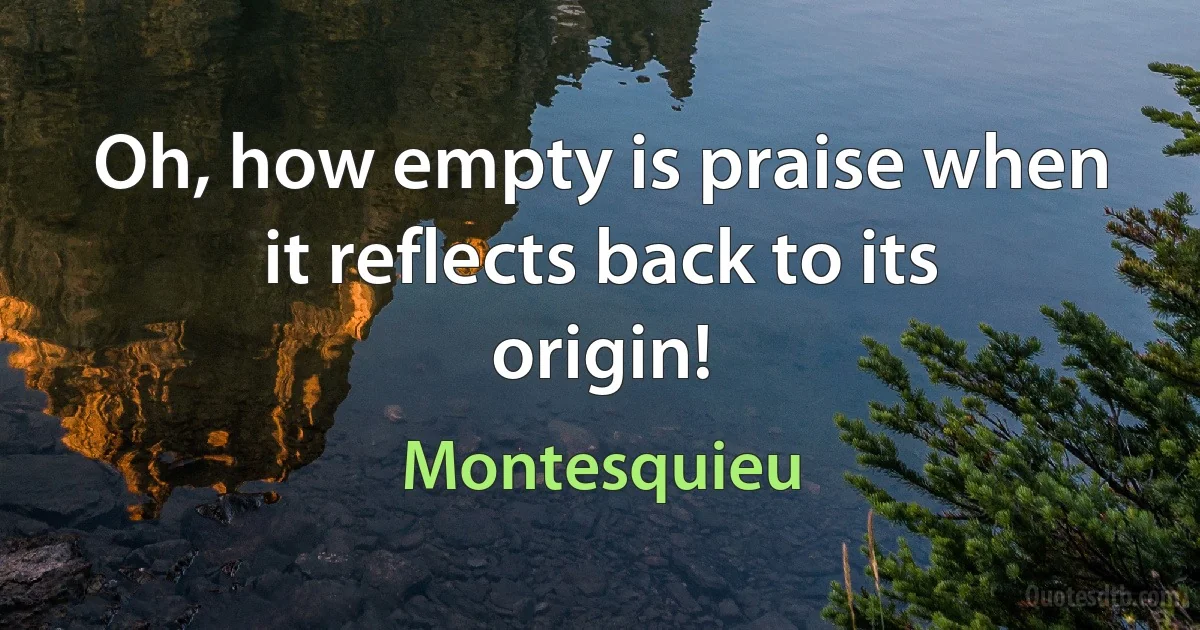 Oh, how empty is praise when it reflects back to its origin! (Montesquieu)