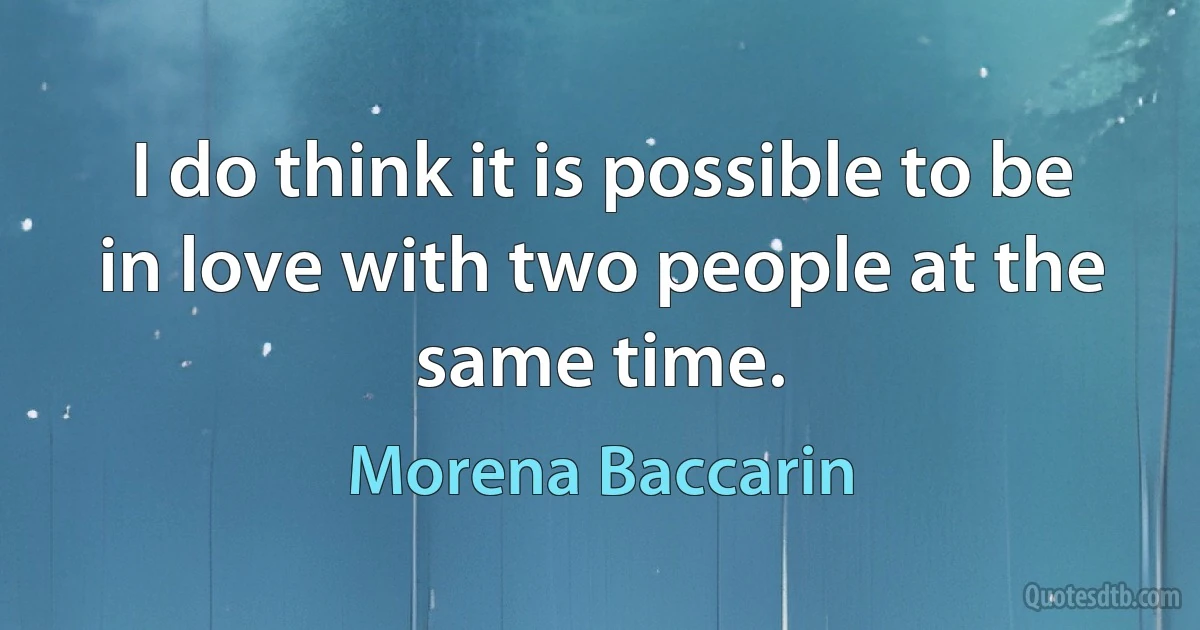 I do think it is possible to be in love with two people at the same time. (Morena Baccarin)