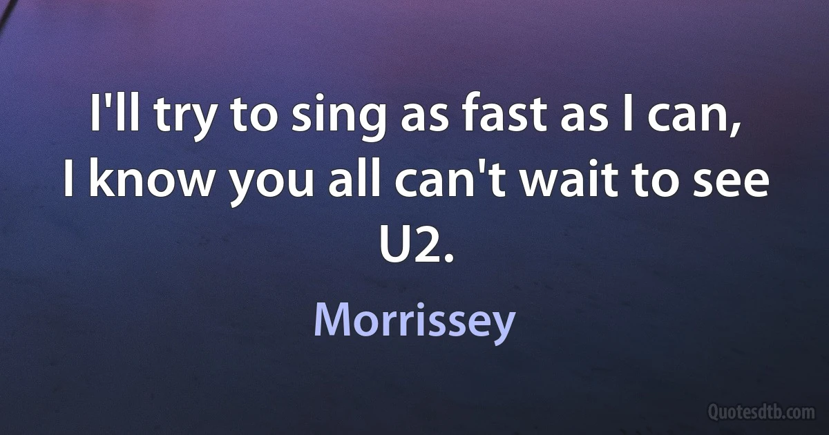 I'll try to sing as fast as I can, I know you all can't wait to see U2. (Morrissey)