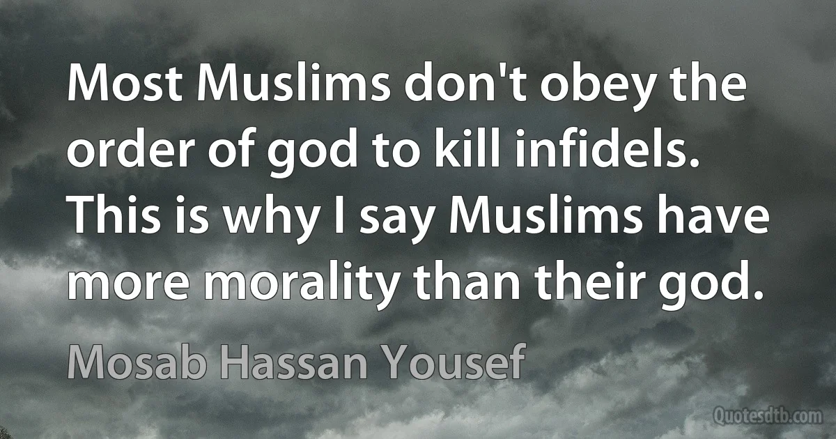 Most Muslims don't obey the order of god to kill infidels. This is why I say Muslims have more morality than their god. (Mosab Hassan Yousef)