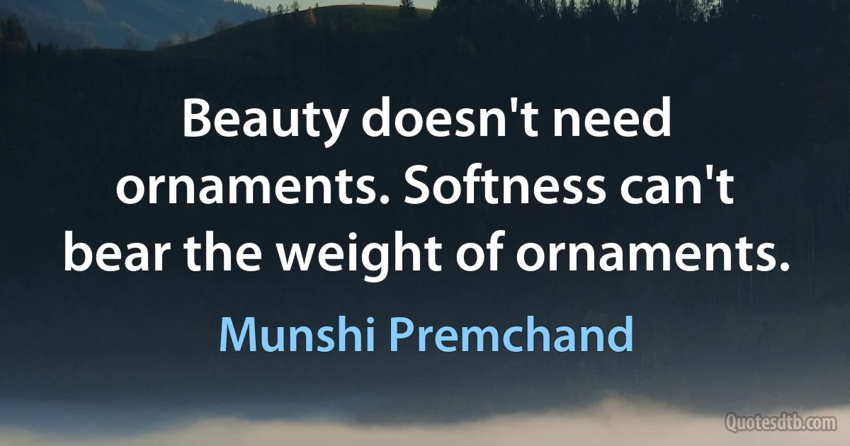 Beauty doesn't need ornaments. Softness can't bear the weight of ornaments. (Munshi Premchand)