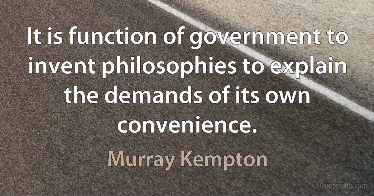 It is function of government to invent philosophies to explain the demands of its own convenience. (Murray Kempton)