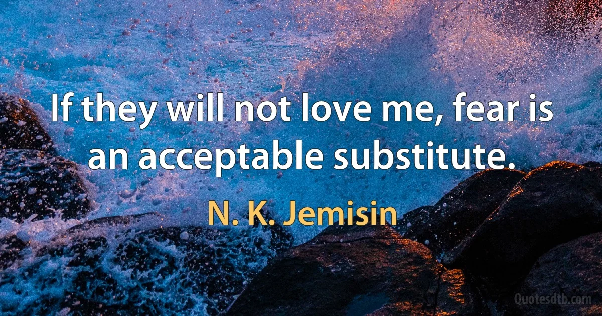 If they will not love me, fear is an acceptable substitute. (N. K. Jemisin)