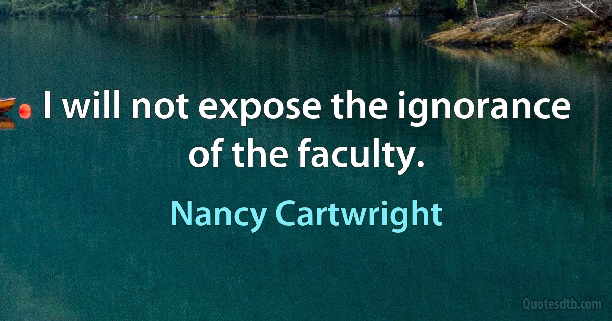 I will not expose the ignorance of the faculty. (Nancy Cartwright)