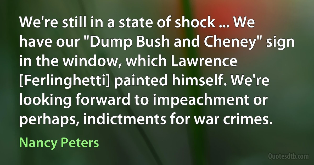 We're still in a state of shock ... We have our "Dump Bush and Cheney" sign in the window, which Lawrence [Ferlinghetti] painted himself. We're looking forward to impeachment or perhaps, indictments for war crimes. (Nancy Peters)