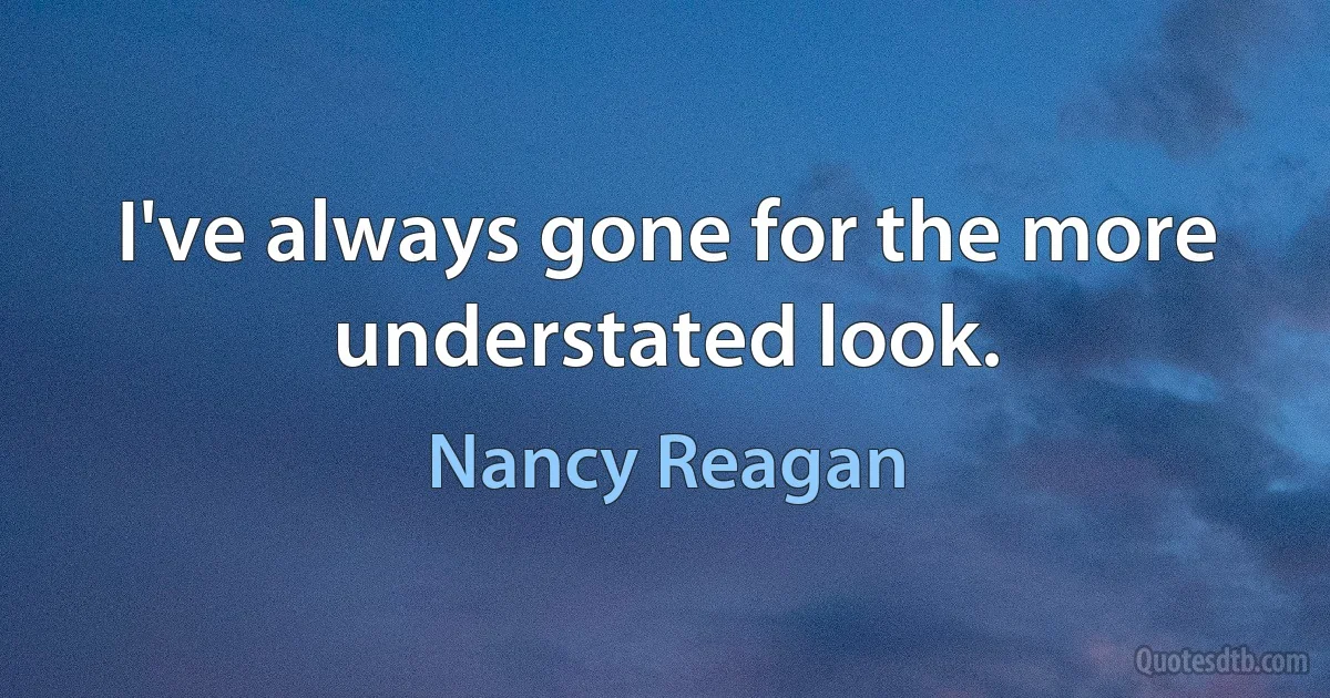 I've always gone for the more understated look. (Nancy Reagan)