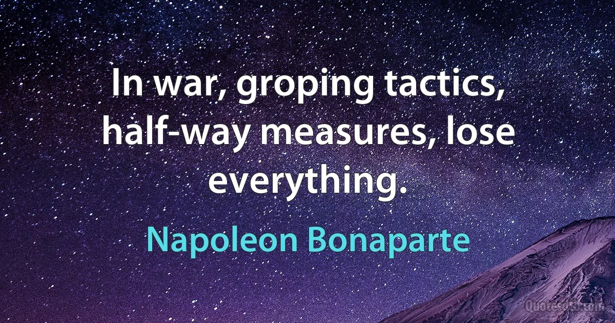 In war, groping tactics, half-way measures, lose everything. (Napoleon Bonaparte)