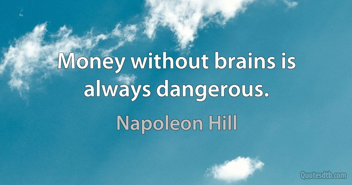 Money without brains is always dangerous. (Napoleon Hill)