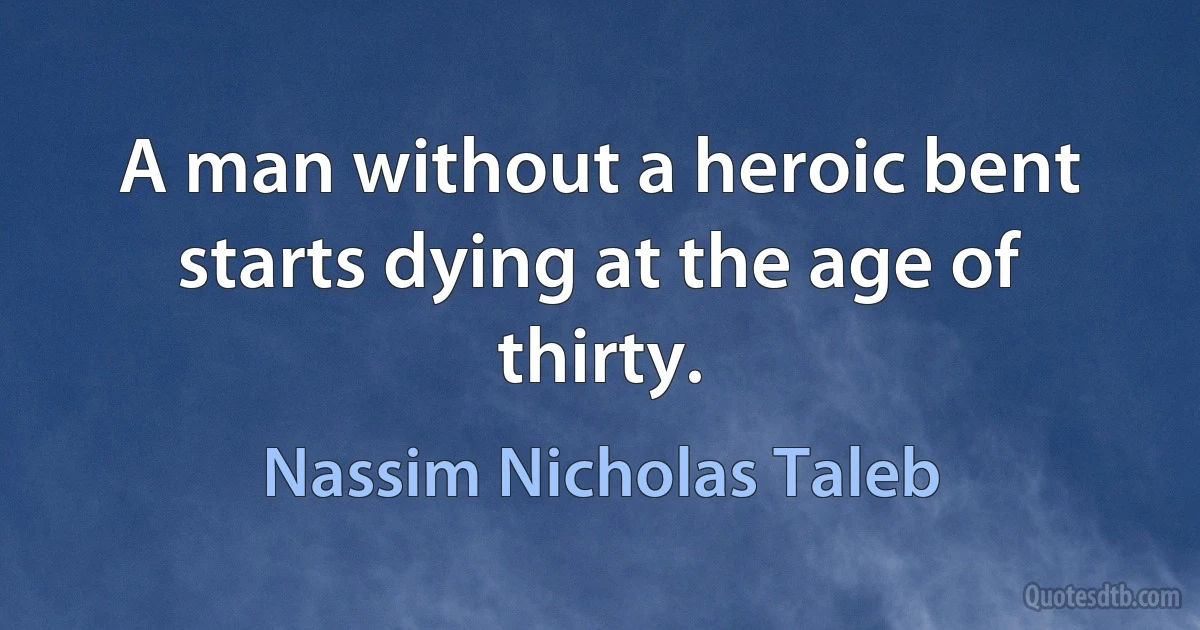 A man without a heroic bent starts dying at the age of thirty. (Nassim Nicholas Taleb)