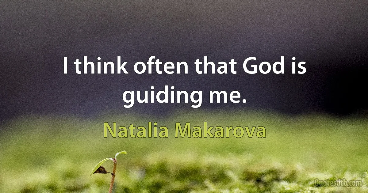 I think often that God is guiding me. (Natalia Makarova)