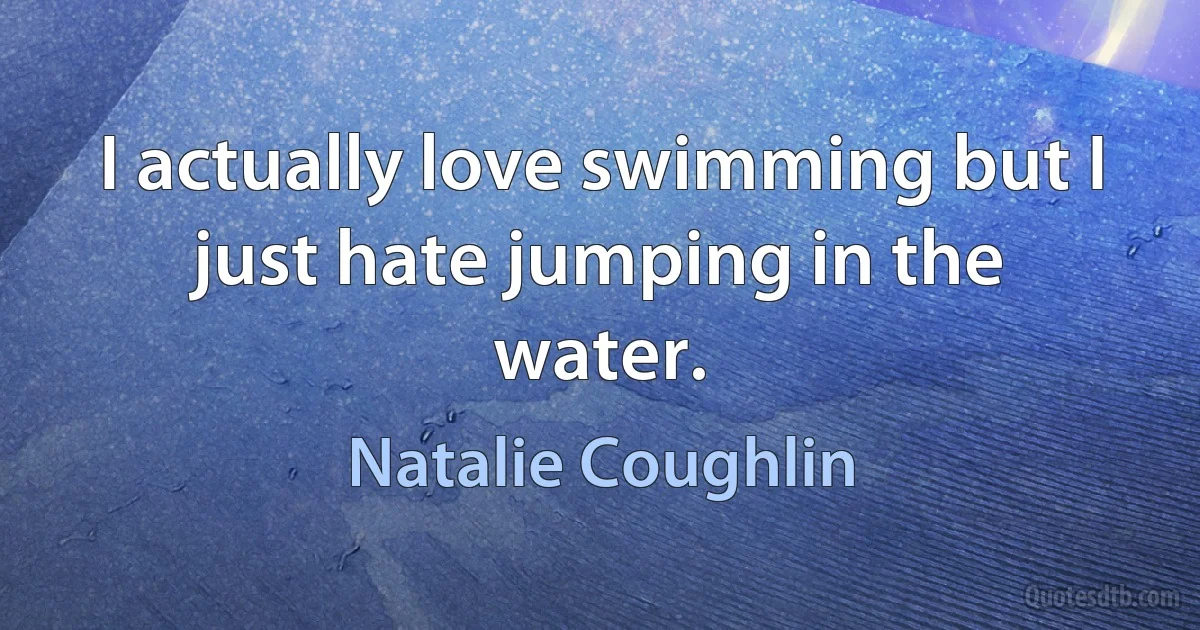 I actually love swimming but I just hate jumping in the water. (Natalie Coughlin)