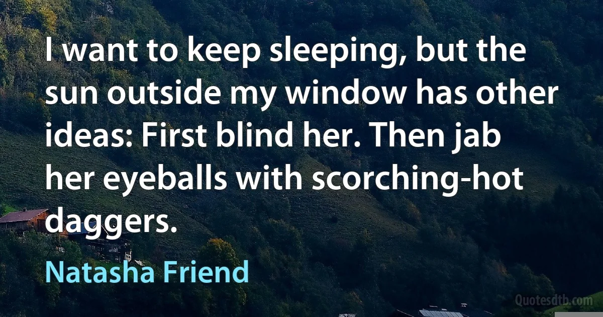 I want to keep sleeping, but the sun outside my window has other ideas: First blind her. Then jab her eyeballs with scorching-hot daggers. (Natasha Friend)