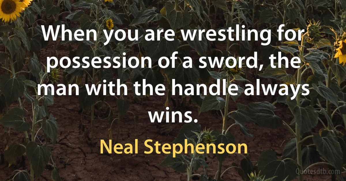 When you are wrestling for possession of a sword, the man with the handle always wins. (Neal Stephenson)