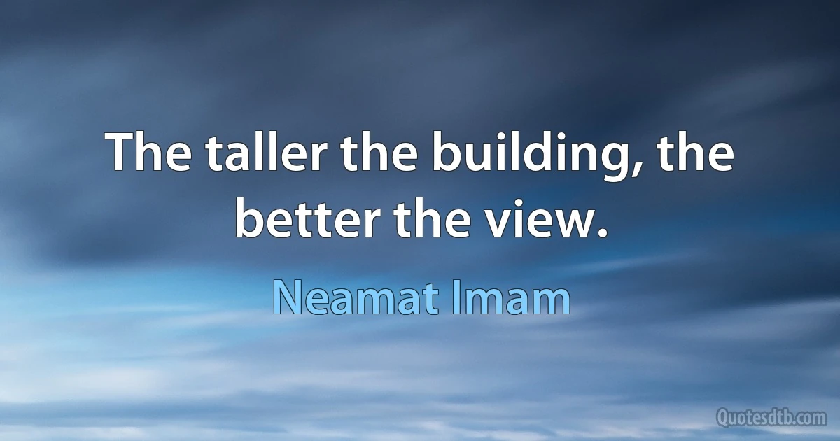 The taller the building, the better the view. (Neamat Imam)