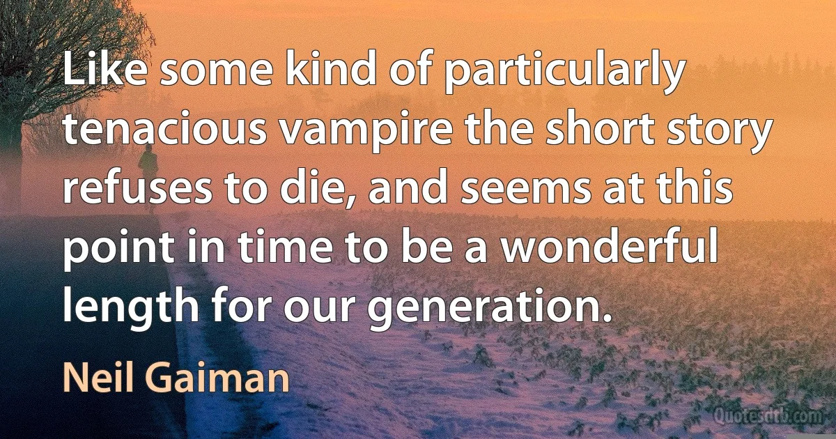 Like some kind of particularly tenacious vampire the short story refuses to die, and seems at this point in time to be a wonderful length for our generation. (Neil Gaiman)