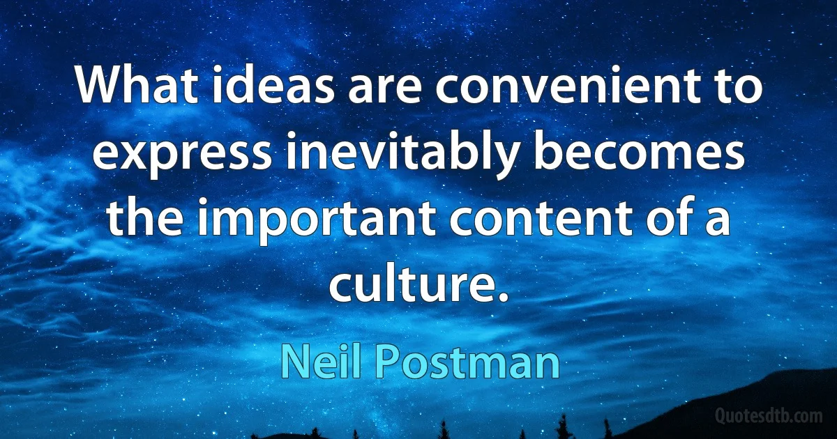 What ideas are convenient to express inevitably becomes the important content of a culture. (Neil Postman)