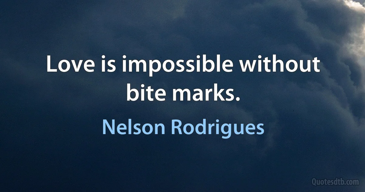 Love is impossible without bite marks. (Nelson Rodrigues)