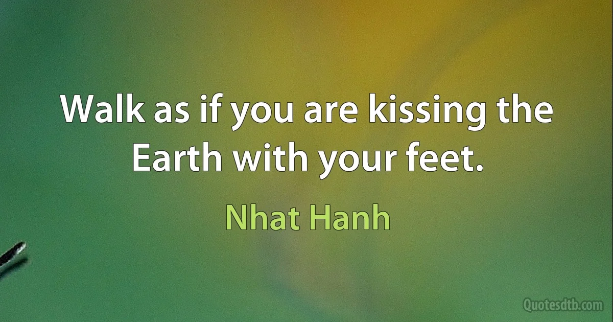 Walk as if you are kissing the Earth with your feet. (Nhat Hanh)