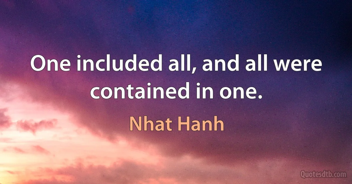 One included all, and all were contained in one. (Nhat Hanh)