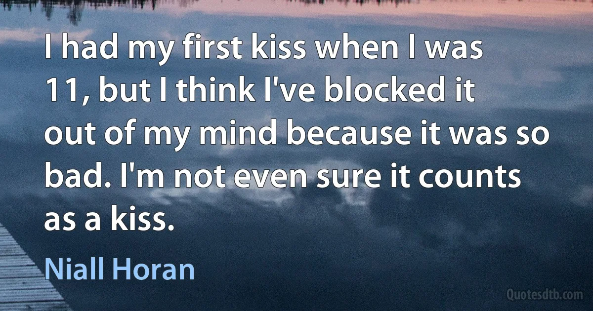 I had my first kiss when I was 11, but I think I've blocked it out of my mind because it was so bad. I'm not even sure it counts as a kiss. (Niall Horan)