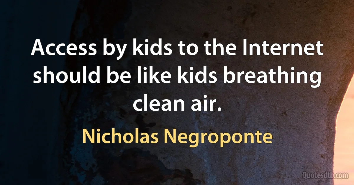 Access by kids to the Internet should be like kids breathing clean air. (Nicholas Negroponte)