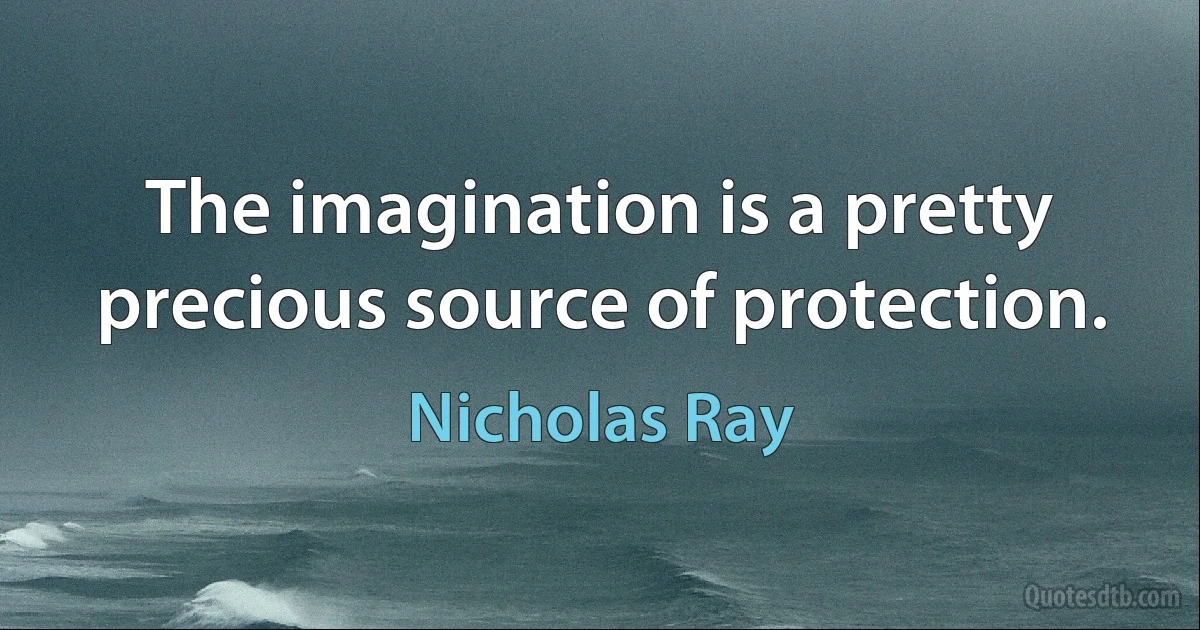 The imagination is a pretty precious source of protection. (Nicholas Ray)