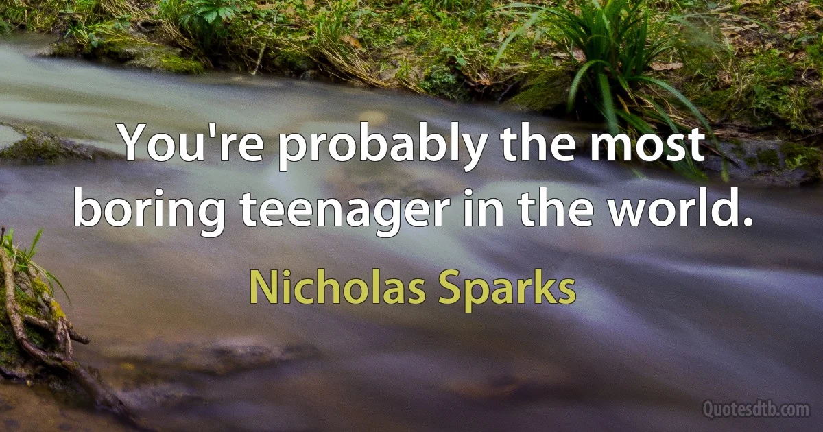 You're probably the most boring teenager in the world. (Nicholas Sparks)