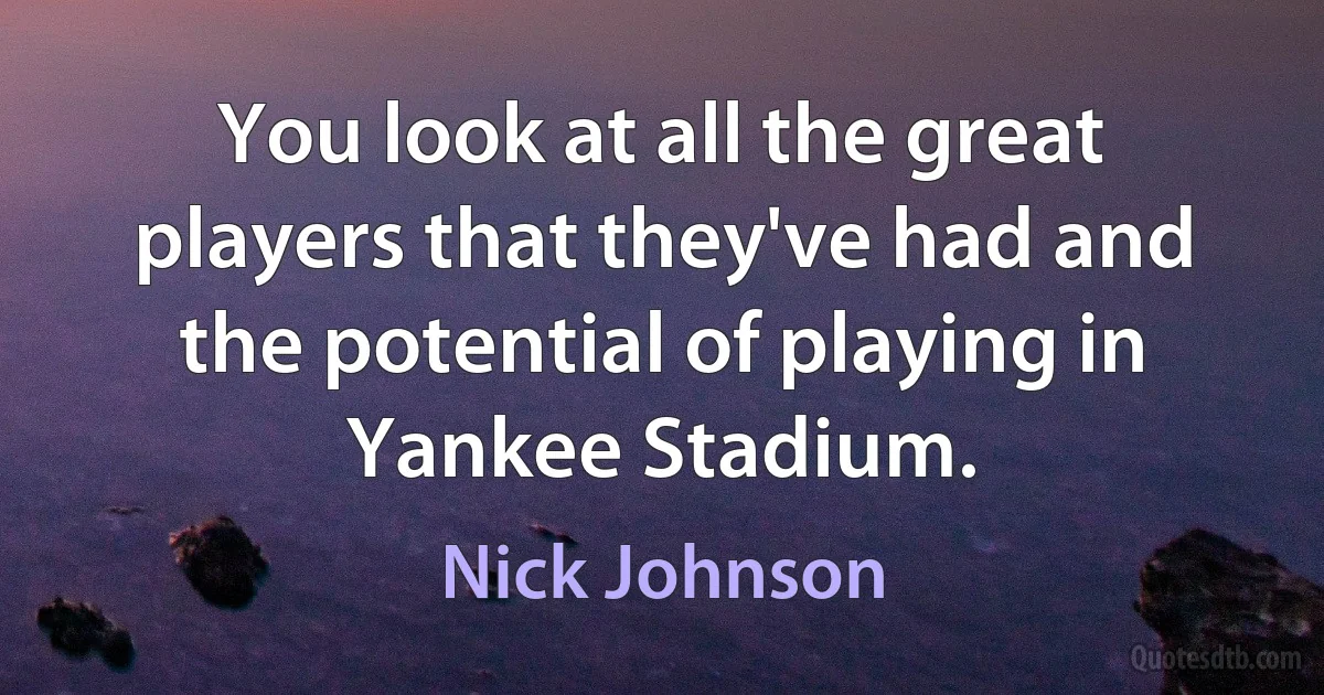 You look at all the great players that they've had and the potential of playing in Yankee Stadium. (Nick Johnson)