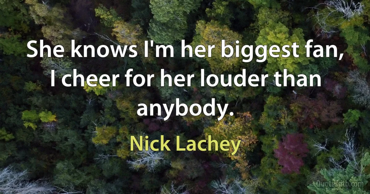 She knows I'm her biggest fan, I cheer for her louder than anybody. (Nick Lachey)