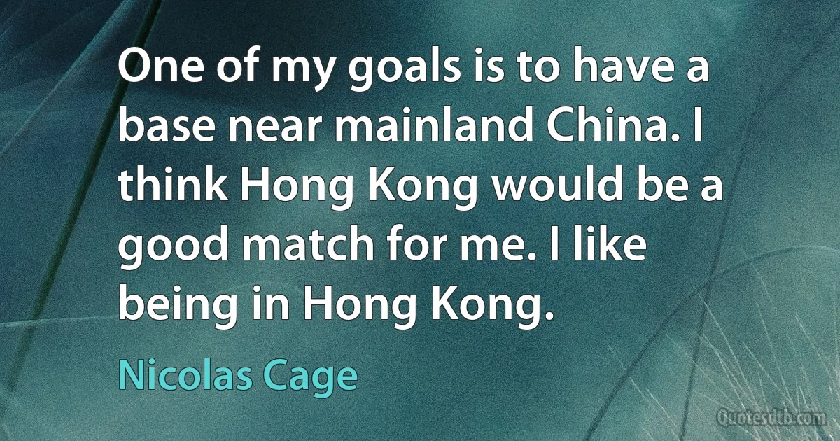 One of my goals is to have a base near mainland China. I think Hong Kong would be a good match for me. I like being in Hong Kong. (Nicolas Cage)