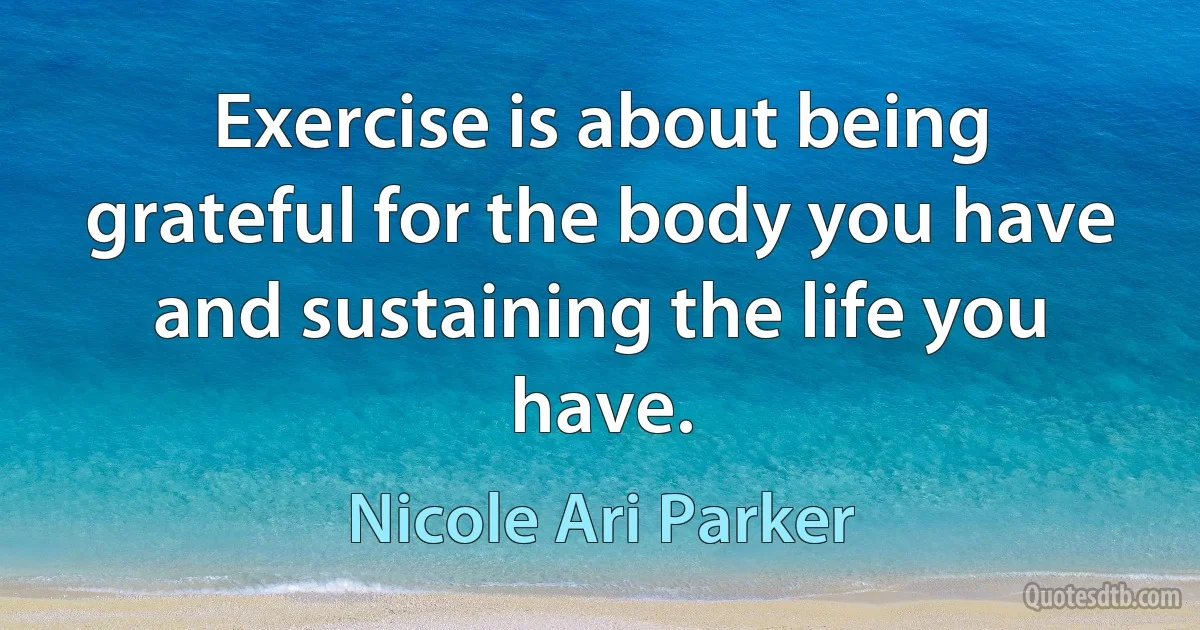 Exercise is about being grateful for the body you have and sustaining the life you have. (Nicole Ari Parker)