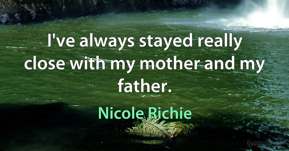 I've always stayed really close with my mother and my father. (Nicole Richie)