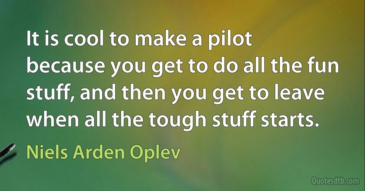 It is cool to make a pilot because you get to do all the fun stuff, and then you get to leave when all the tough stuff starts. (Niels Arden Oplev)