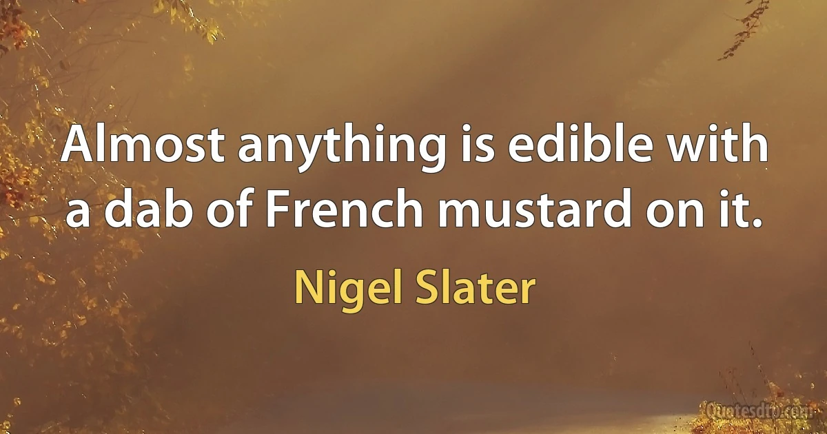 Almost anything is edible with a dab of French mustard on it. (Nigel Slater)