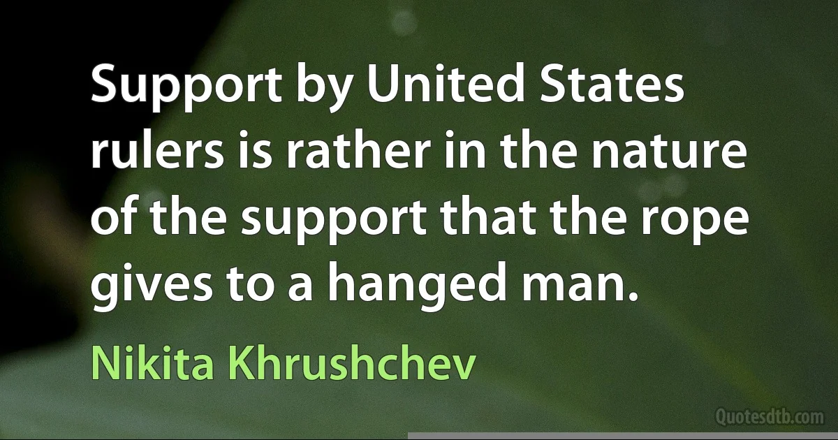 Support by United States rulers is rather in the nature of the support that the rope gives to a hanged man. (Nikita Khrushchev)