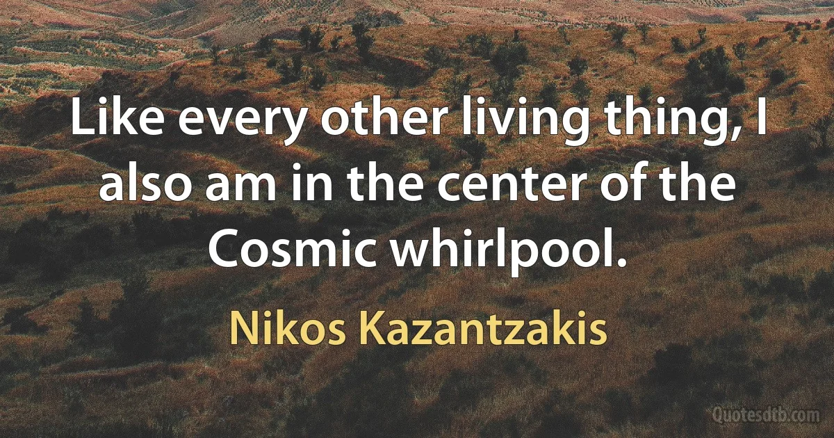 Like every other living thing, I also am in the center of the Cosmic whirlpool. (Nikos Kazantzakis)