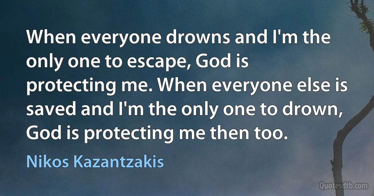 When everyone drowns and I'm the only one to escape, God is protecting me. When everyone else is saved and I'm the only one to drown, God is protecting me then too. (Nikos Kazantzakis)