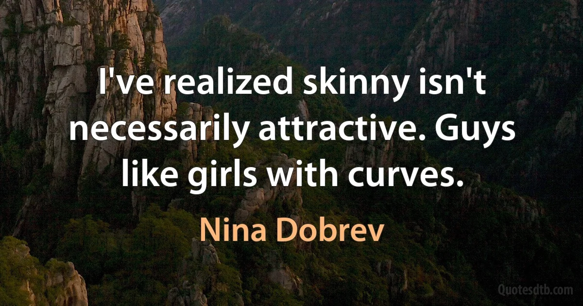 I've realized skinny isn't necessarily attractive. Guys like girls with curves. (Nina Dobrev)