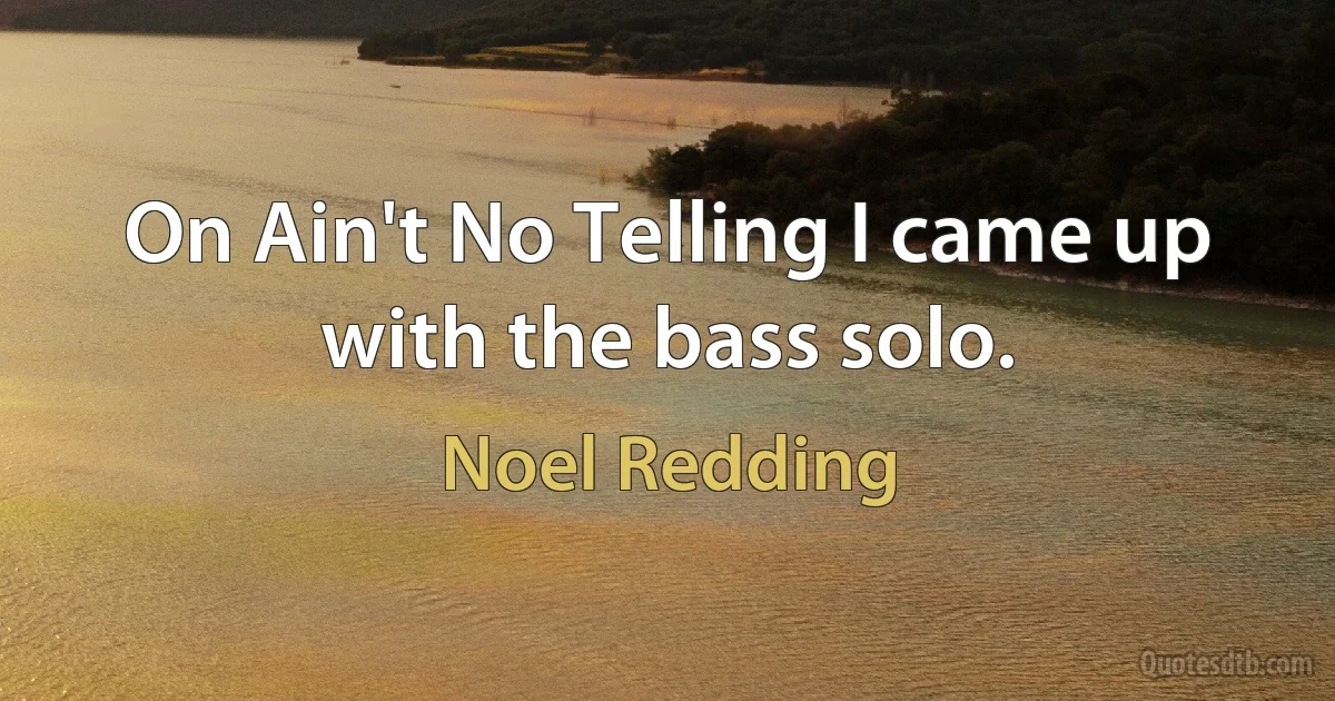 On Ain't No Telling I came up with the bass solo. (Noel Redding)