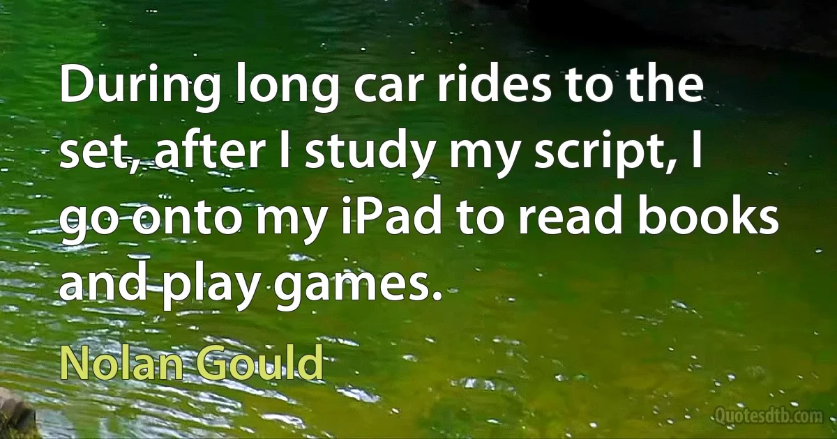 During long car rides to the set, after I study my script, I go onto my iPad to read books and play games. (Nolan Gould)