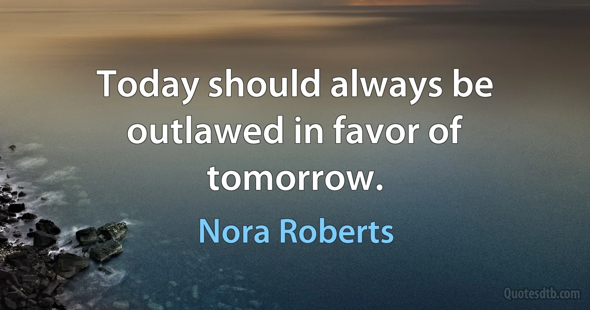 Today should always be outlawed in favor of tomorrow. (Nora Roberts)